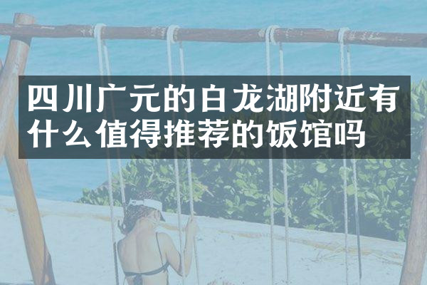 四川广元的白龙湖附近有什么值得推荐的饭馆吗