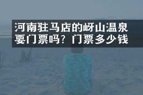 河南驻马店的嵖岈山温泉要门票吗？门票多少钱？