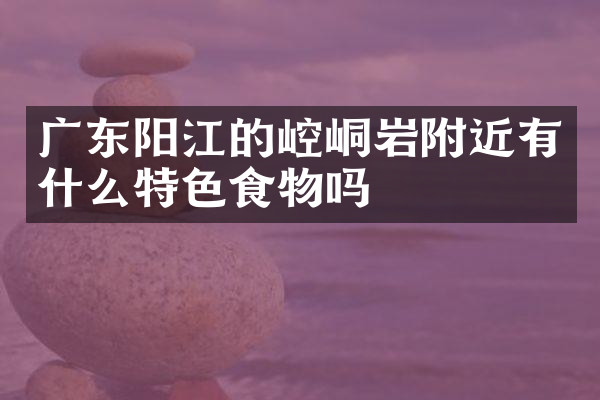 广东阳江的崆峒岩附近有什么特色食物吗