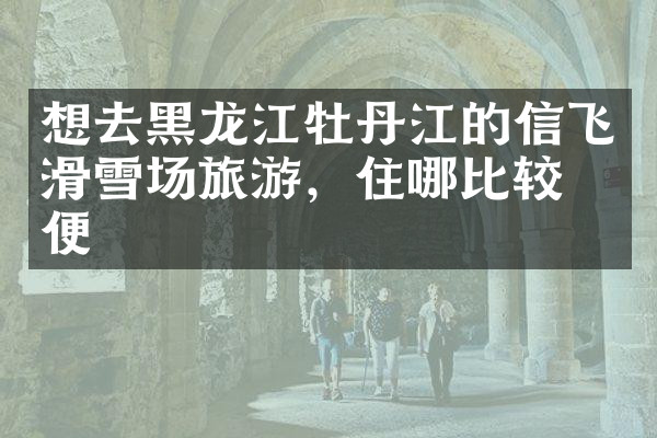 想去黑龙江牡丹江的信飞滑雪场旅游，住哪比较方便