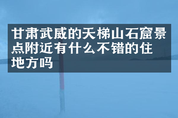 甘肃武威的天梯山石窟景点附近有什么不错的住的地方吗