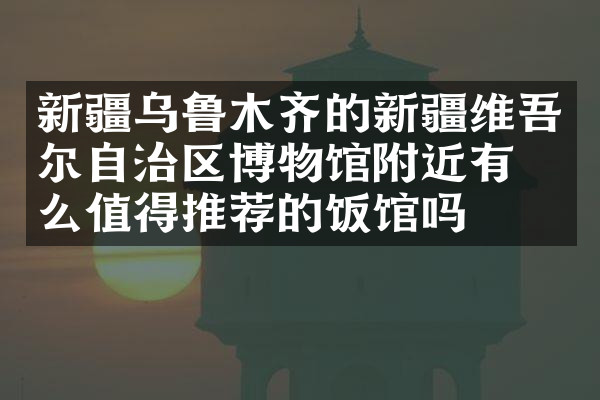 新疆乌鲁木齐的新疆维吾尔自治区博物馆附近有什么值得推荐的饭馆吗