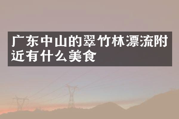 广东中山的翠竹林漂流附近有什么美食
