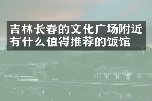 吉林长春的文化广场附近有什么值得推荐的饭馆吗