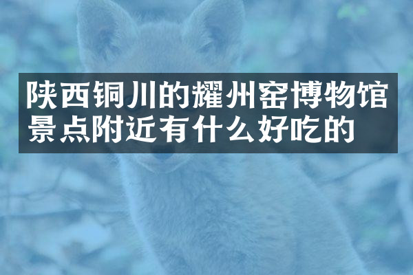 陕西铜川的耀州窑博物馆景点附近有什么好吃的