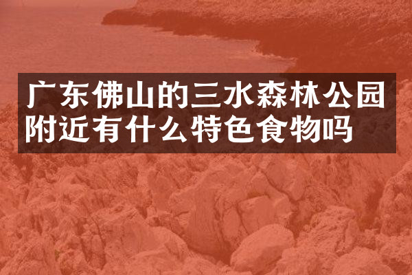 广东佛山的三水森林公园附近有什么特色食物吗