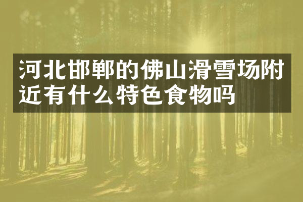 河北邯郸的佛山滑雪场附近有什么特色食物吗