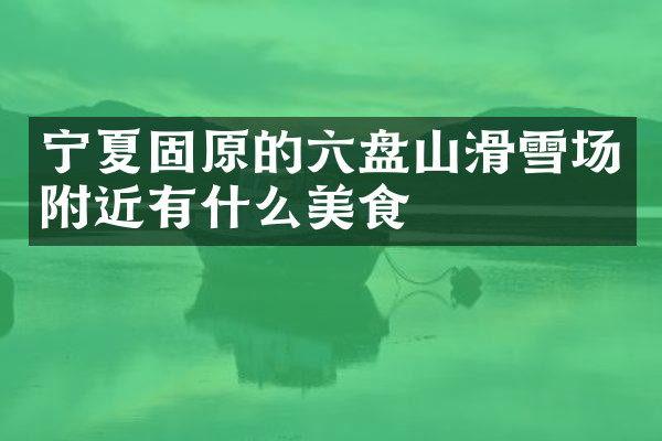 宁夏固原的六盘山滑雪场附近有什么美食