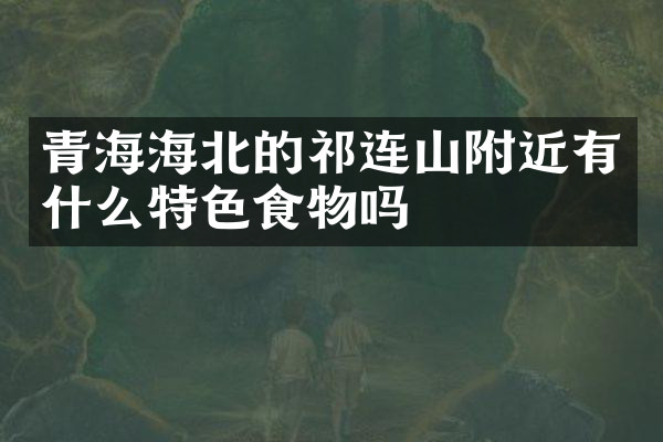 青海海北的祁连山附近有什么特色食物吗