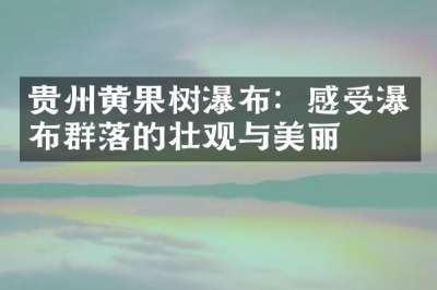 贵州黄果树瀑布：感受瀑布群落的壮观与美丽