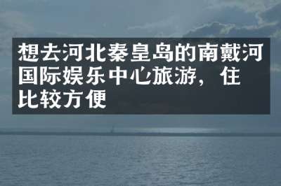 想去河北秦皇岛的南戴河国际娱乐中心旅游，住哪比较方便