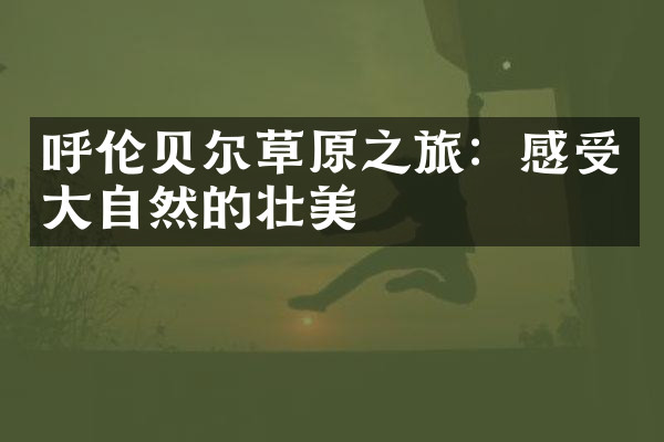呼伦贝尔草原之旅：感受大自然的壮美