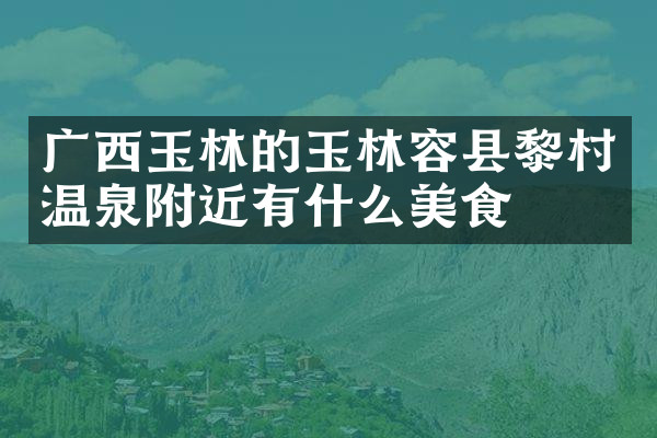 广西玉林的玉林容县黎村温泉附近有什么美食