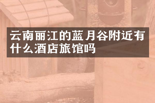 云南丽江的蓝月谷附近有什么酒店旅馆吗