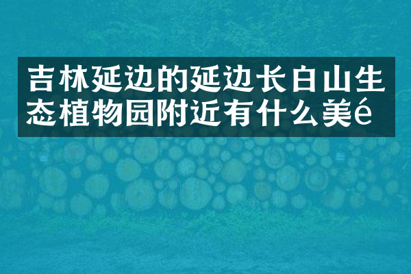 吉林延边的延边长白山生态植物园附近有什么美食
