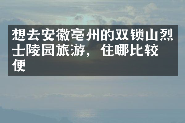想去安徽亳州的双锁山烈士陵园旅游，住哪比较方便