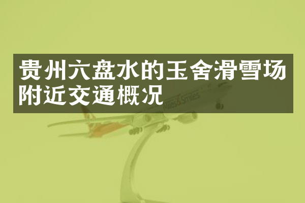 贵州六盘水的玉舍滑雪场附近交通概况