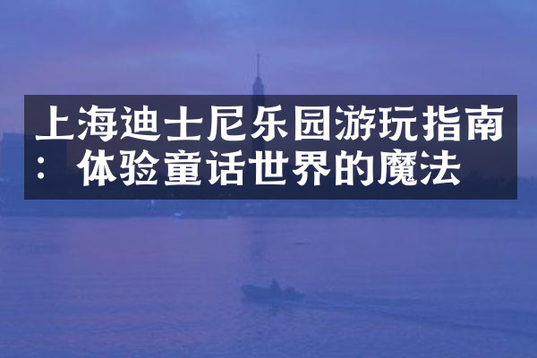 上海迪士尼乐园游玩指南：体验童话世界的魔法
