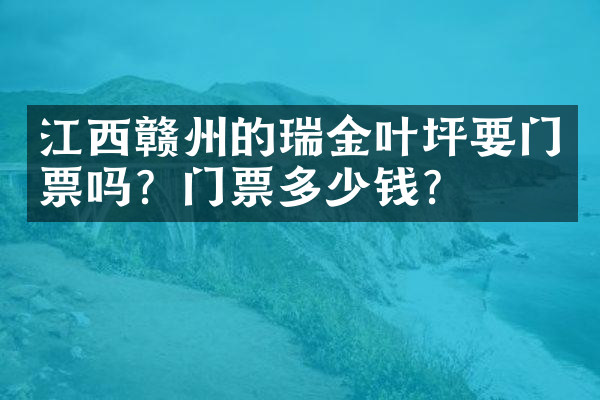 江西赣州的瑞金叶坪要门票吗？门票多少钱？