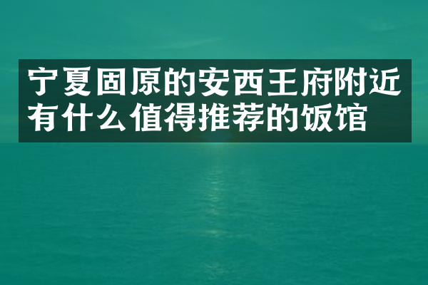 宁夏固原的安西王府附近有什么值得推荐的饭馆吗