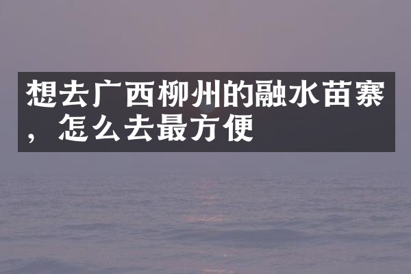 想去广西柳州的融水苗寨，怎么去最方便