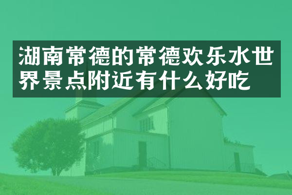 湖南常德的常德欢乐水世界景点附近有什么好吃的