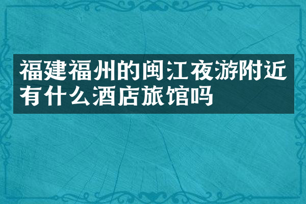 福建福州的闽江夜游附近有什么酒店旅馆吗