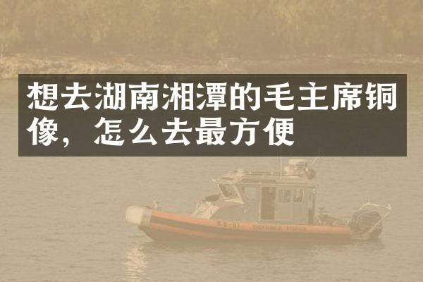 想去湖南湘潭的毛主席铜像，怎么去最方便