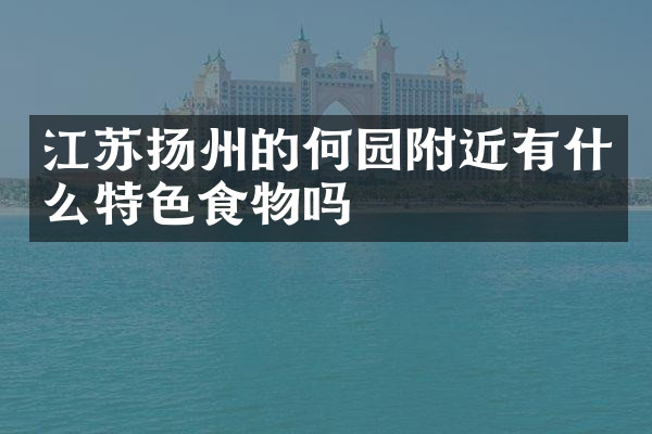江苏扬州的何园附近有什么特色食物吗
