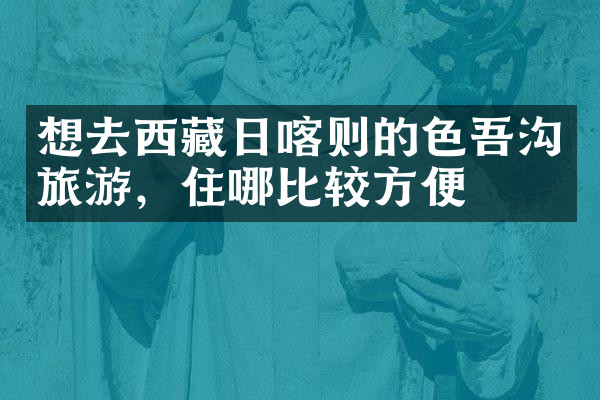 想去西藏日喀则的色吾沟旅游，住哪比较方便