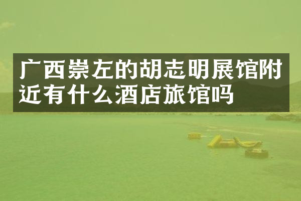 广西崇左的胡志明展馆附近有什么酒店旅馆吗