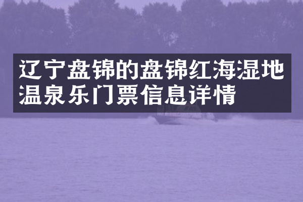 辽宁盘锦的盘锦红海湿地温泉乐门票信息详情
