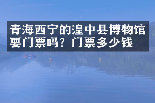 青海西宁的湟中县博物馆要门票吗？门票多少钱？