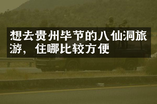 想去贵州毕节的八仙洞旅游，住哪比较方便