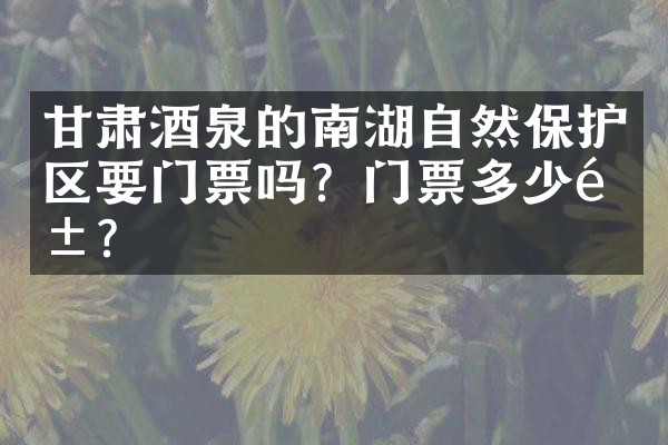 甘肃酒泉的南湖自然保护区要门票吗？门票多少钱？