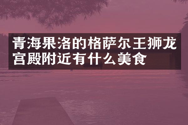 青海果洛的格萨尔王狮龙宫殿附近有什么美食