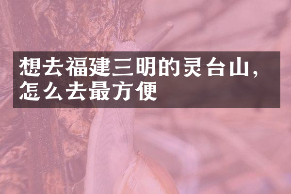 想去福建三明的灵台山，怎么去最方便