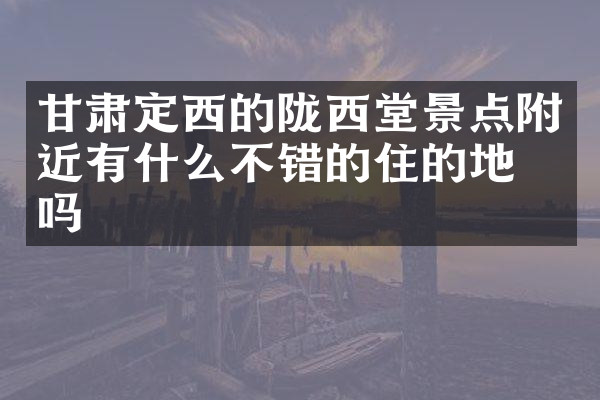 甘肃定西的陇西堂景点附近有什么不错的住的地方吗