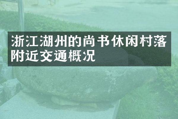 浙江湖州的尚书休闲村落附近交通概况
