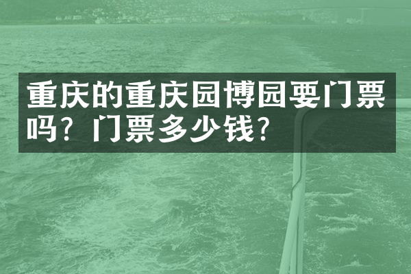 重庆的重庆园博园要门票吗？门票多少钱？