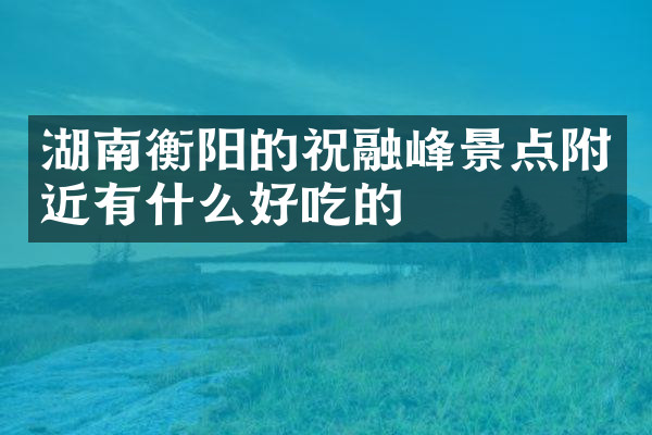 湖南衡阳的祝融峰景点附近有什么好吃的