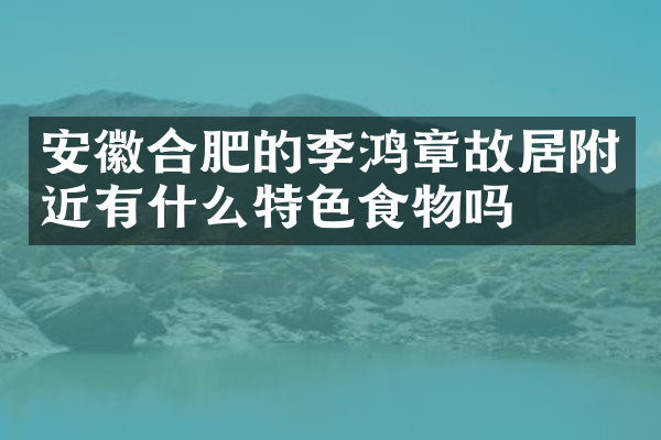 安徽合肥的李鸿章故居附近有什么特色食物吗