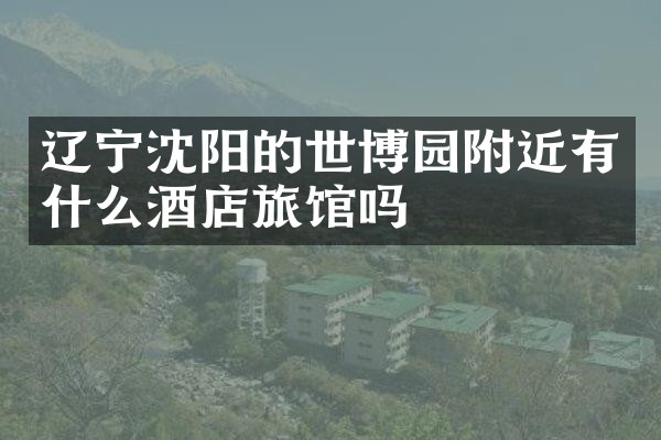 辽宁沈阳的世博园附近有什么酒店旅馆吗