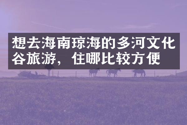 想去海南琼海的多河文化谷旅游，住哪比较方便