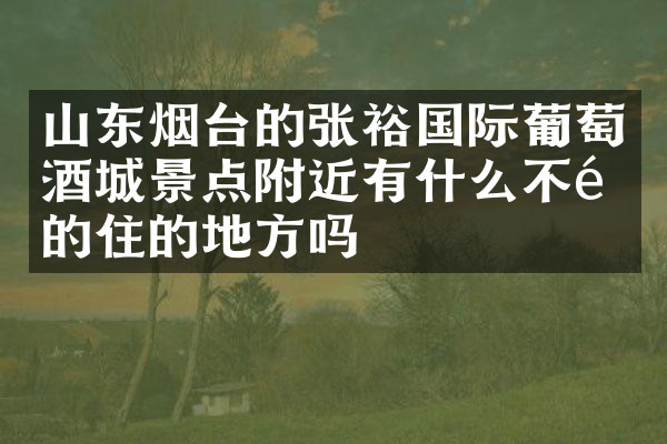 山东烟台的张裕国际葡萄酒城景点附近有什么不错的住的地方吗