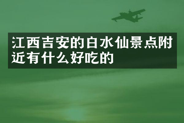 江西吉安的白水仙景点附近有什么好吃的