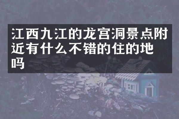 江西九江的龙宫洞景点附近有什么不错的住的地方吗