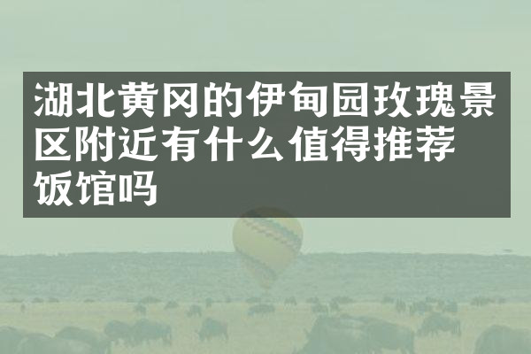 湖北黄冈的伊甸园玫瑰景区附近有什么值得推荐的饭馆吗