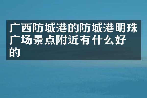 广西防城港的防城港明珠广场景点附近有什么好吃的