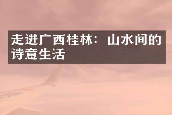 走进广西桂林：山水间的诗意生活